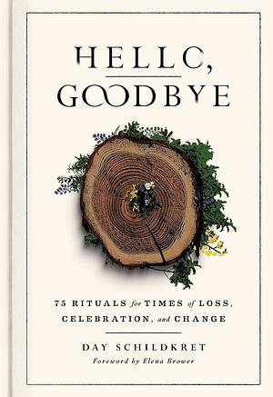 Hello, Goodbye: 75 Rituals for Times of Loss, Celebration, and Change by Day Schildkret