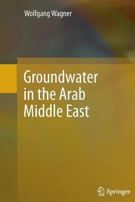 Groundwater in the Arab Middle East by Wolfgang Wagner