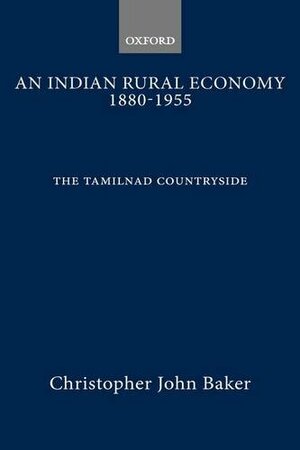 An Indian Rural Economy, 1880-1955: The Tamilnad Countryside by Christopher John Baker