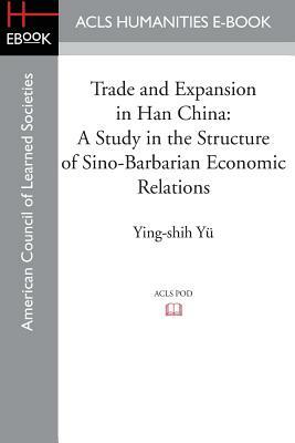 Trade and Expansion in Han China: A Study in the Structure of Sino-Barbarian Economic Relations by Ying-Shih Yu