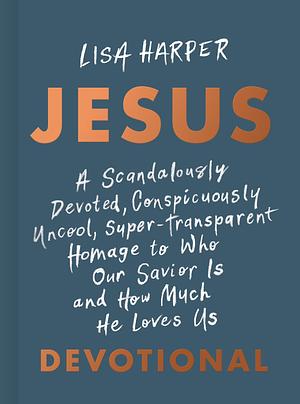 JESUS: A Scandalously Devoted, Conspicuously Uncool, Super-Transparent Homage to Who Our Savior Is and How Much He Loves Us Devotional by Lisa Harper, Lisa Harper