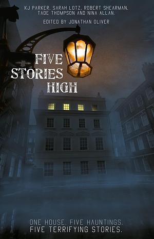 Five Stories High by K.J. Parker, Tade Thompson, Robert Shearman, Jonathan Oliver, Sarah Lotz, Nina Allan
