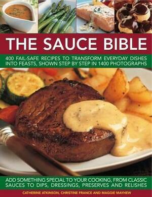 The Sauce Bible: 400 Fail-Safe Recipes to Transform Everyday Dishes Into Feasts, Shown Step by Step in 1400 Photographs by Catherine Atkinson, Christine France, Maggie Mayhew