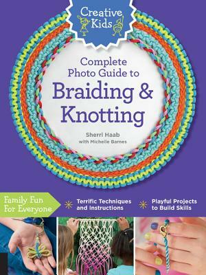 Creative Kids Complete Photo Guide to Braiding and Knotting by Sherri Haab