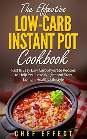 The Effective Low-Carb Instant Pot Cookbook: Fast & Easy Low Carbohydrate Recipes to Help You Lose Weight and Start Living a Healthy Lifestyle by Chef Effect