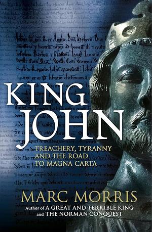 King John: Treachery and Tyranny in Medieval England: The Road to Magna Carta by Marc Morris