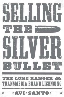 Selling the Silver Bullet: The Lone Ranger and Transmedia Brand Licensing by Avi Santo