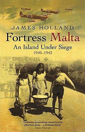 Fortress Malta: An Island Under Siege 1940-1943 by James Holland