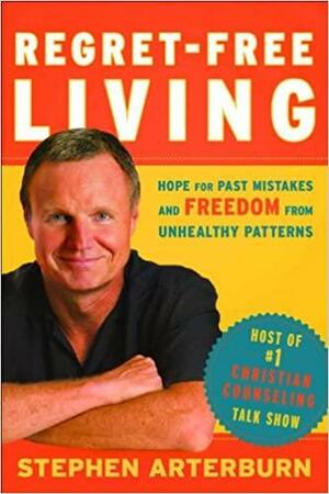 Regret-Free Living: Hope for Past Mistakes and Freedom From Unhealthy Patterns by Stephen Arterburn, John Shore