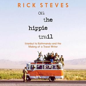 On the Hippie Trail: Istanbul to Kathmandu and the Making of a Travel Writer by Rick Steves