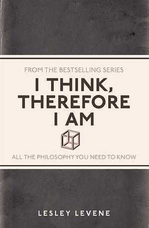 I Think, Therefore I Am: All the Philosophy You Need to Know by Lesley Levene