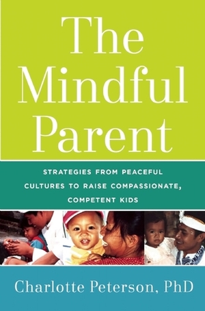 The Mindful Parent: Strategies from Peaceful Cultures to Raise Compassionate, Competent Kids by Charlotte Peterson