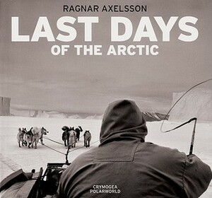 Ragnar Axelsson: Last Days of the Arctic by Mark Nuttall, Ragnar Axelsson