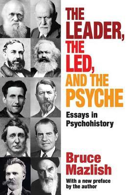 The Leader, the Led, and the Psyche: Essays in Psychohistory by Bruce Mazlish