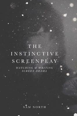 The Instinctive Screenplay: Watching and Writing Screen Drama by Sam North