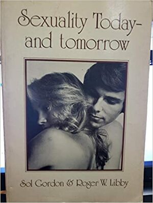 Sexuality Today and Tomorrow: Contemporary Issues in Human Sexuality by Sol Gordon, Roger W. Libby