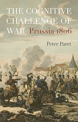 The Cognitive Challenge of War: Prussia 1806 by Peter Paret