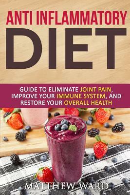 Anti Inflammatory Diet: Guide to Eliminate Joint Pain, Improve Your Immune System, and Restore Your Overall Health by Matthew Ward