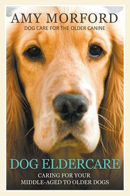 Dog Eldercare: Caring for Your Middle Aged to Older Dog: Dog Care for the Older Canine by Amy Morford