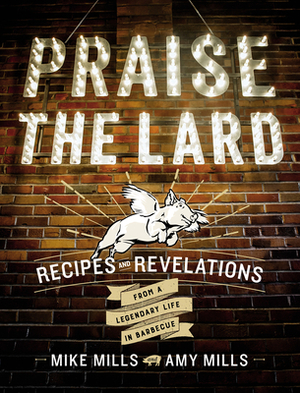 Praise the Lard: Recipes and Revelations from a Legendary Life in Barbecue by Mike Mills, Amy Mills