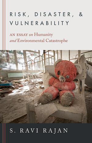 Risk, Disaster, and Vulnerability An Essay on Humanity and Environmental Catastrophe by S. Ravi Rajan