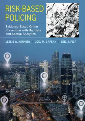 Risk-Based Policing: Evidence-Based Crime Prevention with Big Data and Spatial Analytics by Joel M. Caplan, Eric L. Piza, Leslie W. Kennedy