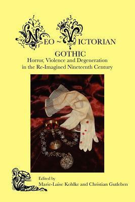 Neo-Victorian Gothic: Horror, Violence and Degeneration in the Re-Imagined Nineteenth Century by Christian Gutleben, Marie-Luise Kohlke