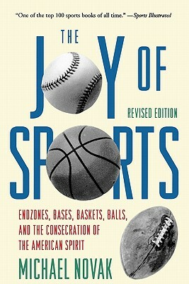 Joy of Sports, Revised: Endzones, Bases, Baskets, Balls, and the Consecration of the American Spirit by Michael Novak