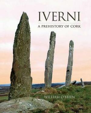 Iverni: A Prehistory of Cork. William O'Brien by William O'Brien