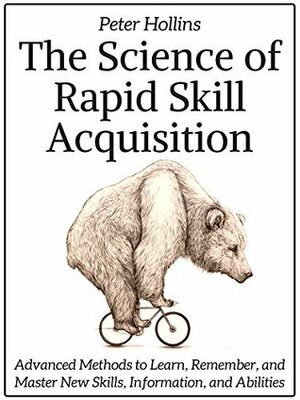 The Science of Rapid Skill Acquisition: Advanced Methods to Learn, Remember, and Master New Skills, Information, and Abilities by Peter Hollins