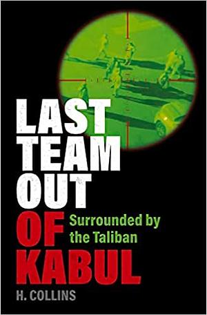 Last Team Out of Kabul: Surrounded by the Taliban by H. Collins