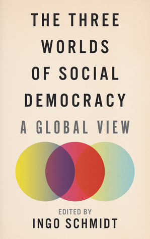 The Three Worlds of Social Democracy: A Global View by Ingo Schmidt