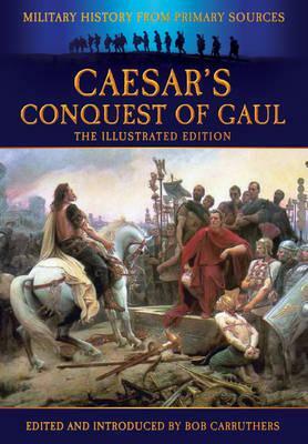Caesar's Conquest of Gaul: Military History from Primary Sources by Bob Carruthers