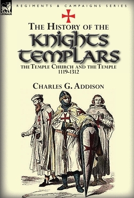 The History of the Knights Templars, the Temple Church, and the Temple, 1119-1312 by Charles G. Addison