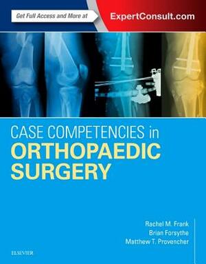 Case Competencies in Orthopaedic Surgery by Rachel M. Frank, Brian Forsythe, Matthew T. Provencher