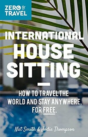 International House Sitting: How To Travel The World And Stay Anywhere, For FREE (Zero To Travel Book 1) by Nat Smith, Emily Kidd, Jason Moore, Jodie Thompson