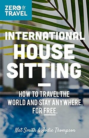 International House Sitting: How To Travel The World And Stay Anywhere, For FREE (Zero To Travel Book 1) by Jodie Thompson, Emily Kidd, Jason Moore, Nat Smith