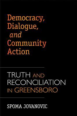 Democracy, Dialogue, and Community Action: Truth and Reconciliation in Greensboro by Spoma Jovanovic