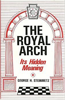 The Royal Arch: Its Hidden Meaning by George H. Steinmetz