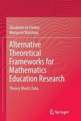 Alternative Theoretical Frameworks for Mathematics Education Research: Theory Meets Data by Margaret Walshaw, Elizabeth de Freitas