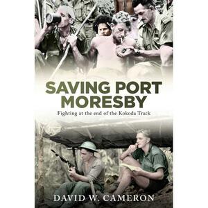 Saving Port Moresby: Fighting at the End of the Kokoda Track by David W. Cameron