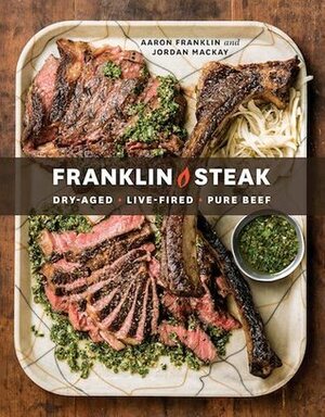 Franklin Steak: Dry-Aged. Live-Fired. Pure Beef. a Cookbook by Aaron Franklin, Jordan Mackay