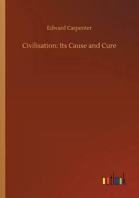 Civilisation: Its Cause and Cure by Edward Carpenter