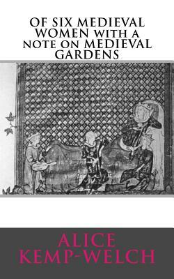 OF SIX MEDIEVAL WOMEN with a note on MEDIEVAL GARDENS by Alice Kemp-Welch