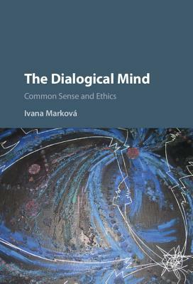 The Dialogical Mind: Common Sense and Ethics by Ivana Marková