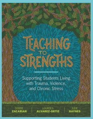 Teaching to Strengths: Supporting Students Living with Trauma, Violence, and Chronic Stress by Debbie Zacarian