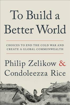 To Build a Better World: Choices to End the Cold War and Create a Global Commonwealth by Condoleezza Rice, Philip Zelikow