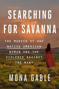 Searching for Savanna: The Murder of One Native American Woman and the Violence Against the Many by Mona Gable