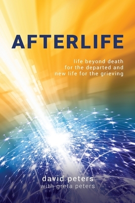 Afterlife: Life beyond death for the departed and new life for the grieving by David Peters