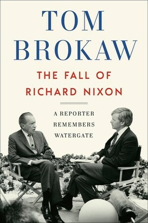 The Fall of Richard Nixon: A Reporter Remembers Watergate by Tom Brokaw